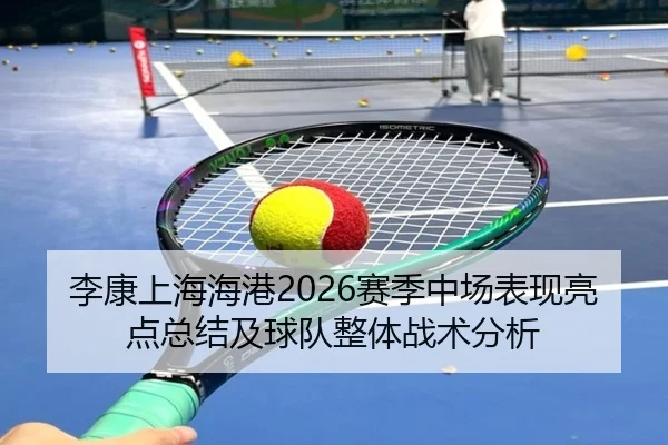 李康上海海港2026赛季中场表现亮点总结及球队整体战术分析