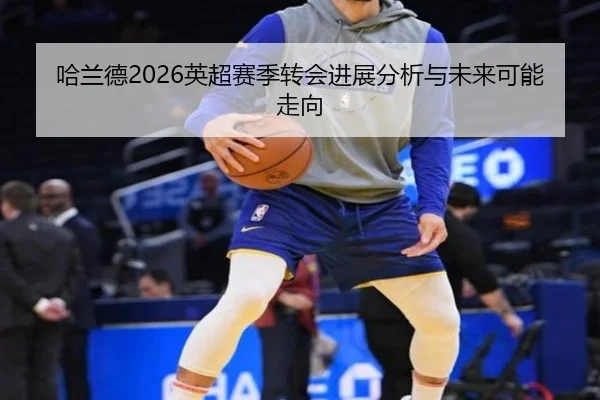 哈兰德2026英超赛季转会进展分析与未来可能走向