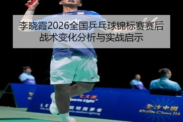 李晓霞2026全国乒乓球锦标赛赛后战术变化分析与实战启示