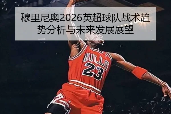 穆里尼奥2026英超球队战术趋势分析与未来发展展望