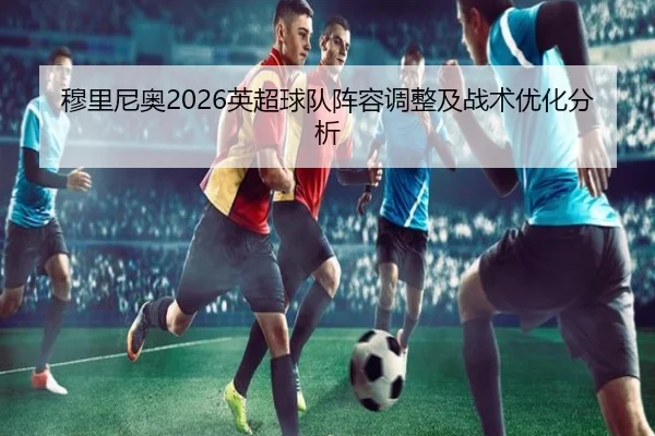 穆里尼奥2026英超球队阵容调整及战术优化分析