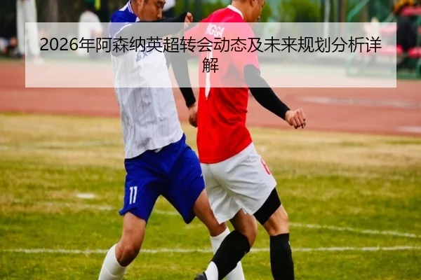 2026年阿森纳英超转会动态及未来规划分析详解