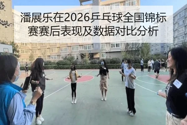潘展乐在2026乒乓球全国锦标赛赛后表现及数据对比分析
