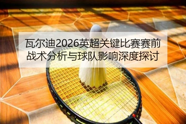 wa-er-di-ying-chao-guan-jian-bi-sai-sai-qian-zhan-shu-fen-xi-yu-qiu-dui-ying-xiang-shen-du-tan-tao-2-238.jpg