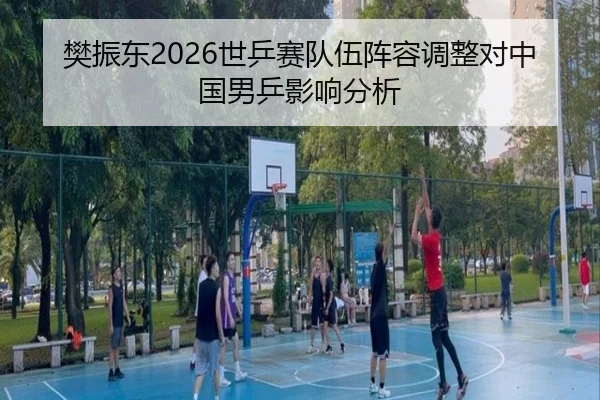 樊振东2026世乒赛队伍阵容调整对中国男乒影响分析