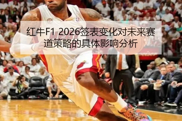 红牛F1 2026签表变化对未来赛道策略的具体影响分析