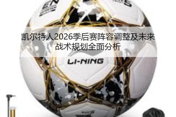 凯尔特人2026季后赛阵容调整及未来战术规划全面分析