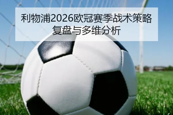 利物浦2026欧冠赛季战术策略复盘与多维分析