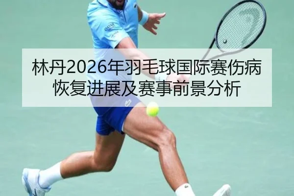 林丹2026年羽毛球国际赛伤病恢复进展及赛事前景分析