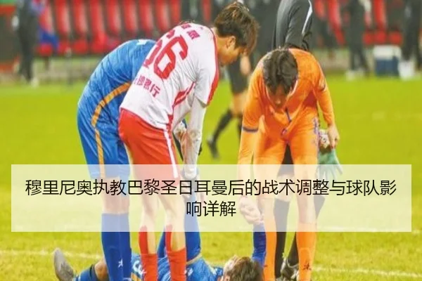 穆里尼奥执教巴黎圣日耳曼后的战术调整与球队影响详解