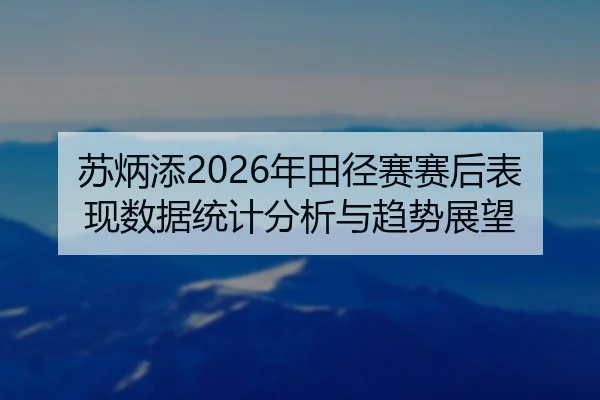 苏炳添2026年田径赛赛后表现数据统计分析与趋势展望