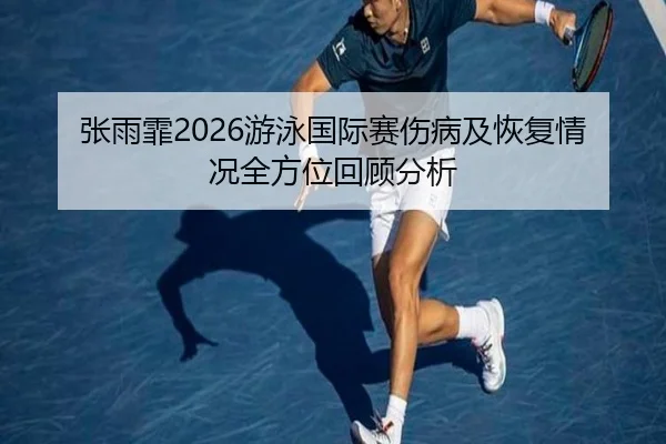 张雨霏2026游泳国际赛伤病及恢复情况全方位回顾分析