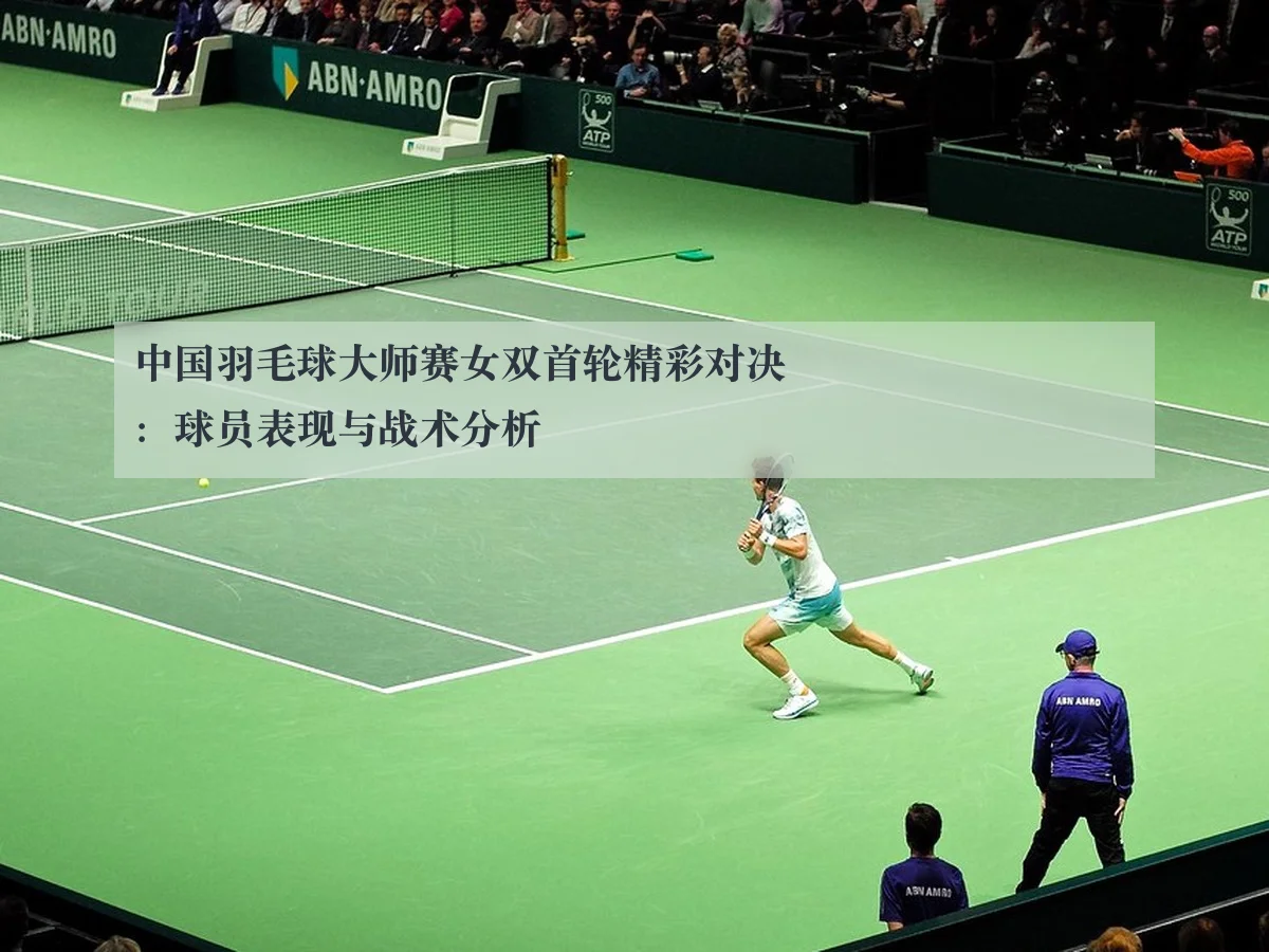 中国羽毛球大师赛女双首轮精彩对决：球员表现与战术分析